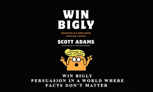 Scott Adams – Win Bigly: Persuasion in a World Where Facts Don’t Matter