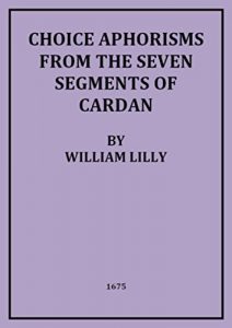 Choice Aphorisms of the 7 Segments of Cardan , William Lilly, Choice Aphorisms of the 7 Segments of Cardan by William Lilly