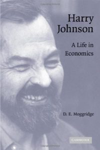 Harry Johnson. A Life in Economics ,D.E.Moggridge, Harry Johnson. A Life in Economics by D.E.Moggridge