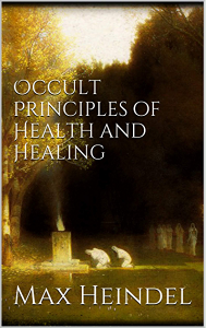 Occult Principles of Health and Healing ,Max Heindel, Occult Principles of Health and Healing by Max Heindel