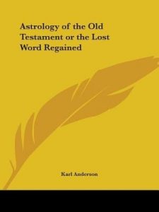 The Astrology of the Old Testament or The Lost World Regained , Karl Anderson, The Astrology of the Old Testament or The Lost World Regained by Karl Anderson