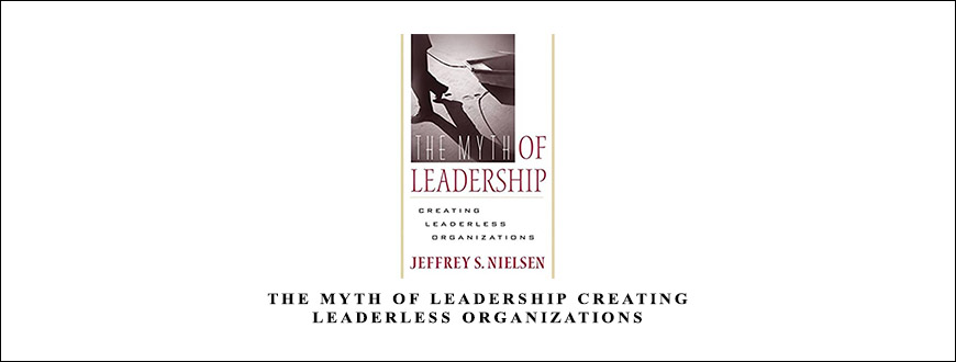 The Myth of Leadership Creating Leaderless Organizations by Jeffrey S.Nielsen