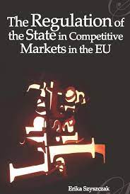 The Regulation of the State in Competitive Markets in the EU , Erika Szyszczak, The Regulation of the State in Competitive Markets in the EU by Erika Szyszczak