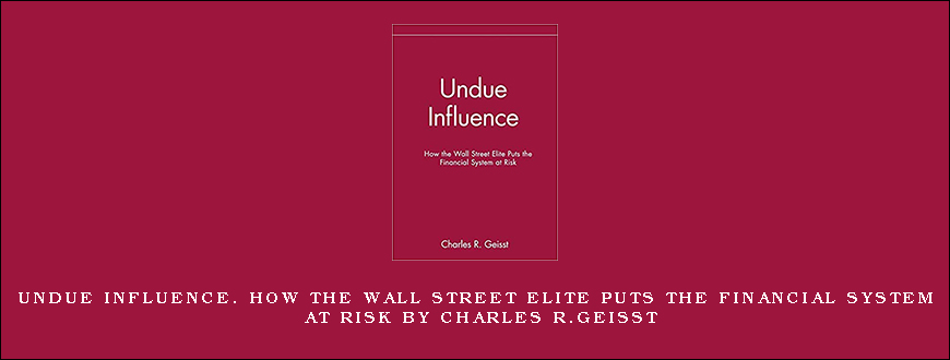 Undue Influence. How the Wall Street Elite Puts the Financial System at Risk by Charles R.Geisst