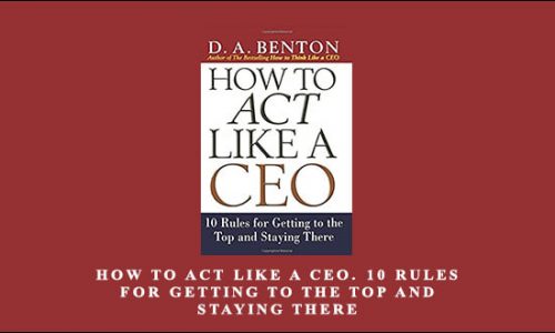 How to Act Like a CEO. 10 Rules for Getting to the Top and Staying There by D.A Benthon