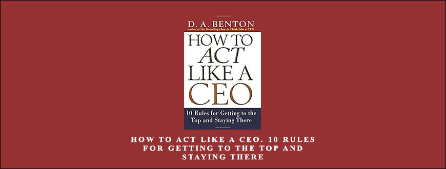 How to Act Like a CEO. 10 Rules for Getting to the Top and Staying There by D.A Benthon