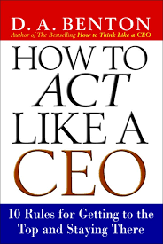 How to Act Like a CEO. 10 Rules for Getting to the Top and Staying There by D.A Benthon