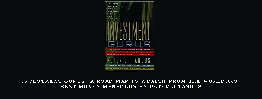 Investment Gurus. A Road Map to Wealth from the Worldâ€™s Best Money Managers by Peter J.Tanous