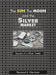 The Sun, The Moon, and Silver Market Secrets of a Silver Trader by Raymond Merriman