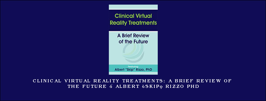 Clinical Virtual Reality Treatments A Brief Review of the Future – Albert “Skip” Rizzo PhD