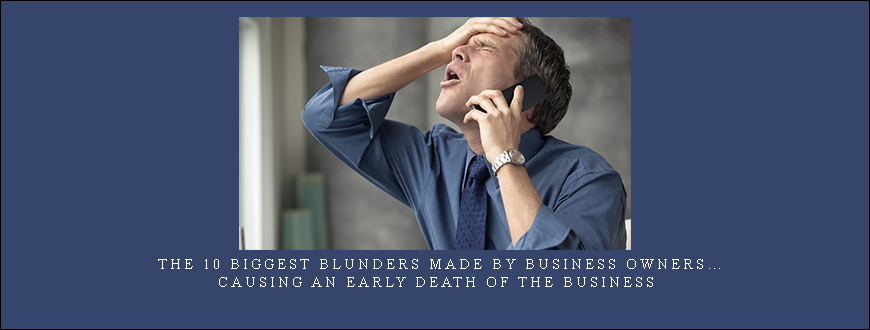 The 10 Biggest Blunders Made By Business Owners…Causing An Early Death Of The Business