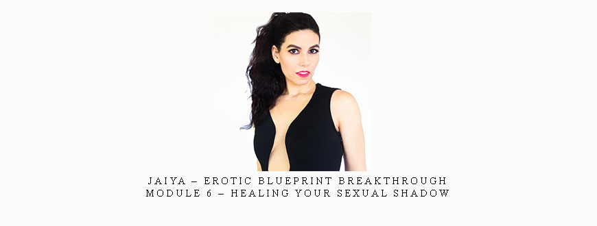 Jaiya – Erotic Blueprint Breakthrough – Module 6 – Healing Your Sexual Shadow