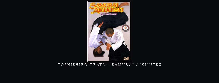 TOSHISHIRO OBATA – SAMURAI AIKIJUTSU