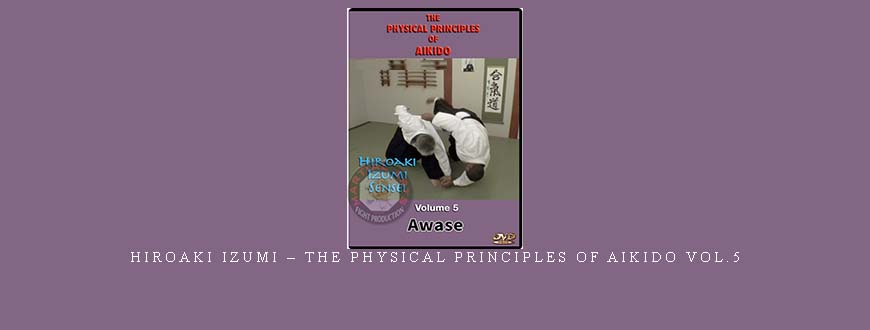 HIROAKI IZUMI – THE PHYSICAL PRINCIPLES OF AIKIDO VOL.5