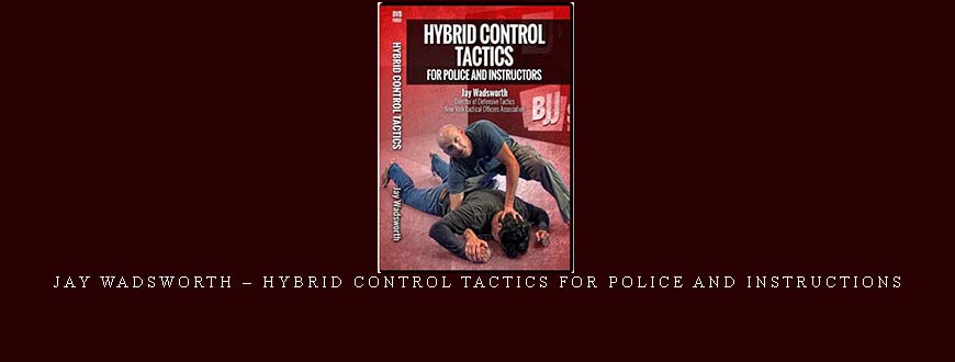 JAY WADSWORTH – HYBRID CONTROL TACTICS FOR POLICE AND INSTRUCTIONS