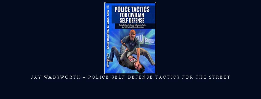 JAY WADSWORTH – POLICE SELF DEFENSE TACTICS FOR THE STREET